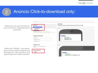 Seleccionar “Mobile” caso queira
que o anúncio apenas apareça em
Smartphones. Caso contrário, será
apresentado em Tablets também.
Seleccionar em que mercado em
que se encontra a Aplicação que irá
promover
2 Anúncio Click-to-download only:
 