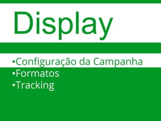 Google Confidential and ProprietaryGoogle Confidential and Proprietary
Display
•Configuração da Campanha
•Formatos
•Tracking
 