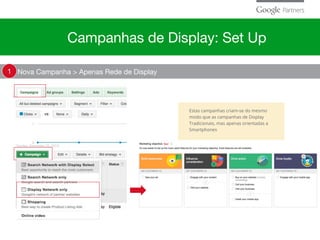 Estas campanhas criam-se do mesmo
modo que as campanhas de Display
Tradicionais, mas apenas orientadas a
Smartphones
Nova Campanha > Apenas Rede de Display1
Campanhas de Display: Set Up
 
