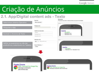 Criação de Anúncios
Seleccionar sistema Operativo
Pesquisar a App
Escrever o Anúncio de Texto
Definir se queremos ou não dar
preferência a telemóveis (vs Tablets)
2.1. App/Digital content ads - Texto
 