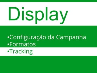 Google Confidential and ProprietaryGoogle Confidential and Proprietary
Display
•Configuração da Campanha
•Formatos
•Tracking
 