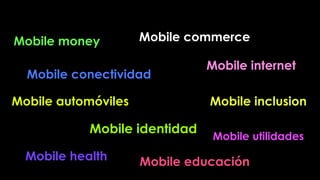 Mobile conectividad
Mobile identidad
Mobile utilidades
Mobile internet
Mobile money
Mobile automóviles
Mobile health
Mobile commerce
Mobile inclusion
Mobile educación
 