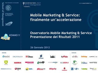 Mobile Marketing & Service:
          finalmente un’accelerazione


          Osservatorio Mobile Marketing & Service
#OMMS11
          Presentazione dei Risultati 2011


          26 Gennaio 2012
 