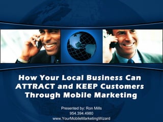 How Your Local Business Can
ATTRACT and KEEP Customers
  Through Mobile Marketing
          Presented by: Ron Mills
               954.394.4980
       www.YourMobileMarketingWizard
 