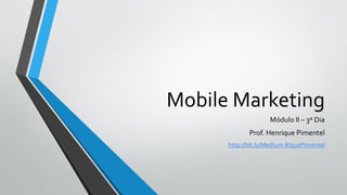 Mobile Marketing
Módulo II – 3º Dia
Prof. Henrique Pimentel
http://bit.ly/Medium-RiquePimentel
 