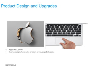 Product Design and Upgrades




     Apple Mac Lion OS
     Incorporates pinch and swipe of folders for mouse pad interaction
 