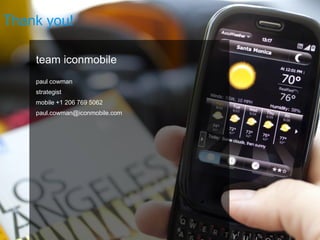 Thank you!

    team iconmobile
    paul cowman
    strategist
    mobile +1 206 769 5062
    paul.cowman@iconmobile.com
 