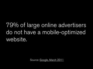 79% of large online advertisers
do not have a mobile-optimized
website.


         Source: Google, March 2011
 