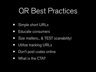 QR Best Practices
•   Simple short URLs
•   Educate consumers
•   Size matters... & TEST scanability!
•   Utilize tracking URLs
•   Don’t post codes online
•   What is the CTA?
 