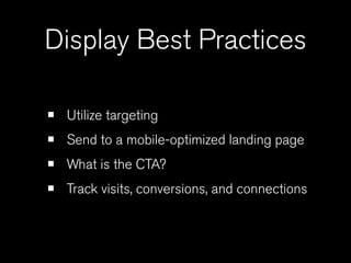 Display Best Practices

•   Utilize targeting
•   Send to a mobile-optimized landing page
•   What is the CTA?
•   Track visits, conversions, and connections
 