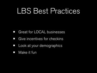 LBS Best Practices

•   Great for LOCAL businesses
•   Give incentives for checkins
•   Look at your demographics
•   Make it fun
 