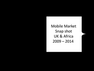Mobile Market Snap shot UK & Africa 2009 – 2014  HELLO THIS IS 