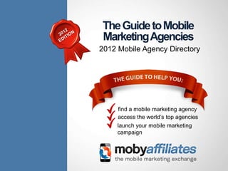 The Guide to Mobile
Marketing Agencies
2012 Mobile Agency Directory




     ﬁnd a mobile marketing agency
     develop mobile services
     buy mobile advertising and
     run mobile campaigns
 