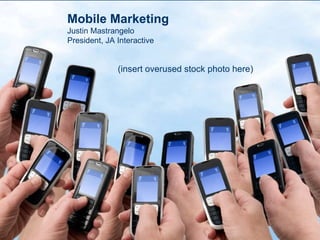 Mobile Marketing Justin Mastrangelo President, JA Interactive (insert overused stock photo here) 