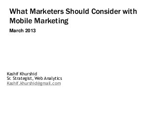 What Marketers Should Consider with
Mobile Marketing
March 2013

Kashif Khurshid
Sr. Strategist, Web Analytics
Kashif.khurshid@gmail.com

 