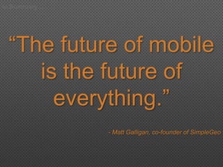 In Summary …
―The future of mobile
is the future of
everything.‖
- Matt Galligan, co-founder of SimpleGeo
 