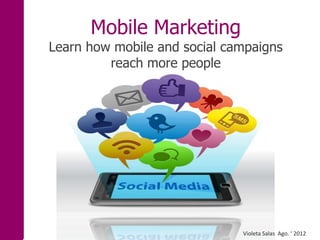 Mobile Marketing
Learn how mobile and social campaigns
         reach more people




                              Violeta Salas Ago. ‘ 2012
 