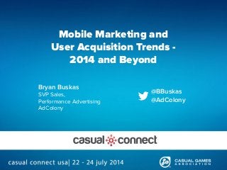 Mobile Marketing and
User Acquisition Trends -
2014 and Beyond
Bryan Buskas
SVP Sales,
Performance Advertising
AdColony
@BBuskas
@AdColony
 