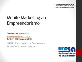 Mobile Marketing ao EmpreendorismoDemóstenes Muniz Britowww.demostenes.com.brTwitter: @DemostenesBrito UNISA – Universidade de Santo Amaro 28/04/2011 – www.unisa.br 