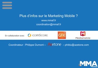 Plus d’infos sur le Marketing Mobile ?
www.mmaf.fr
coordination@mmaf.fr
Coordinateur : Philippe Dumont – – phildu azetone....