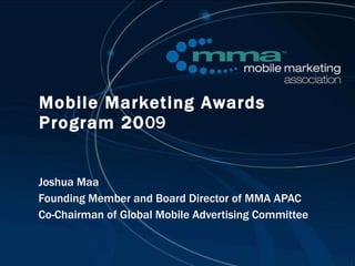 Mobile Marketing Awards Program 20 09 Joshua Maa Founding Member and Board Director of MMA APAC Co-Chairman of Global Mobile Advertising Committee 