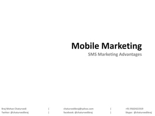 Mobile Marketing
                                                   SMS Marketing Advantages




Braj Mohan Chaturvedi      |   chaturvedibraj@yahoo.com     |      +91 9502421919
Twitter: @chaturvedibraj   |   facebook: @chaturvedibraj    |      Skype: @chaturvedibraj
 