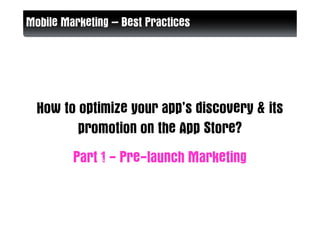 Mobile Marketing – Best Practices




  How to optimize your app’s discovery & its
         promotion on the App Store?
         Part 1 - Pre-launch Marketing
 