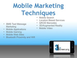 Mobile Marketing
           Techniques            •   Mobile Search
                                 •   Location Based Services
• SMS Text Message               •   QR/2D Barcodes
                                 •   3D/Augmented Reality
  Marketing
• Mobile Applications            •   Mobile Video
• Mobile Gaming
• Mobile Web Sites
• Bluetooth Proximity and Wifi
 