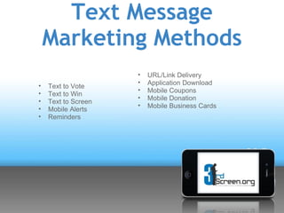 Text Message
    Marketing Methods
                     •   URL/Link Delivery
                     •   Application Download
•   Text to Vote
                     •   Mobile Coupons
•   Text to Win
                     •   Mobile Donation
•   Text to Screen
                     •   Mobile Business Cards
•   Mobile Alerts
•   Reminders
 