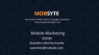 Awesome mobile sites to engage customers
http://www.Mobsyte.com

Mobile Marketing
COCEM
Alejandro Sánchez Acosta
asanchez@mobsyte.com

 