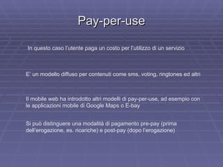 Pay-per-use In questo caso l’utente paga un costo per l’utilizzo di un servizio E’ un modello diffuso per contenuti come s...