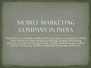 Yng Media is a leading mobile marketing agency/company in Delhi
    India which provides mobile marketing, mobile advertising
 services, mobile marketing trends, mobile marketing ppt, online
    mobile marketing, mobile marketing advantages and more.
 