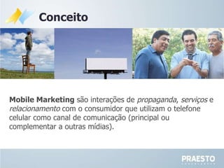 Conceito Mobile Marketing  são interações de  propaganda ,  serviços  e  relacionamento  com o consumidor que utilizam o telefone celular como canal de comunicação (principal ou complementar a outras mídias). 