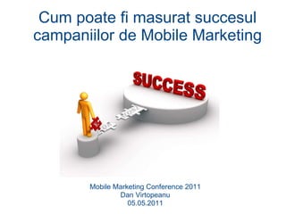 Cum poate fi masurat succesul campaniilor de Mobile Marketing Mobile Marketing Conference 2011 Dan Virtopeanu 05.05.2011 