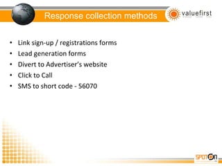 Response collection methods Link sign-up / registrations forms Lead generation forms Divert to Advertiser’s website Click to Call SMS to short code - 56070 
