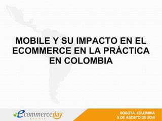 MOBILE Y SU IMPACTO EN EL
ECOMMERCE EN LA PRÁCTICA
EN COLOMBIA
 