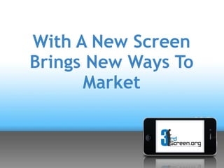 With A New Screen
Brings New Ways To
      Market
 