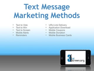 Text Message
    Marketing Methods
•   Text to Vote     •   URL/Link Delivery
•   Text to Win      •   Application Download
•   Text to Screen   •   Mobile Coupons
•   Mobile Alerts    •   Mobile Donation
•   Reminders        •   Mobile Business Cards
 