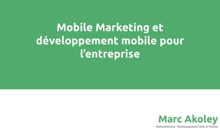 Mobile Marketing et
développement mobile pour
l’entreprise
Marc Akoley
Webmarketing - Développement Web et Mobile
 