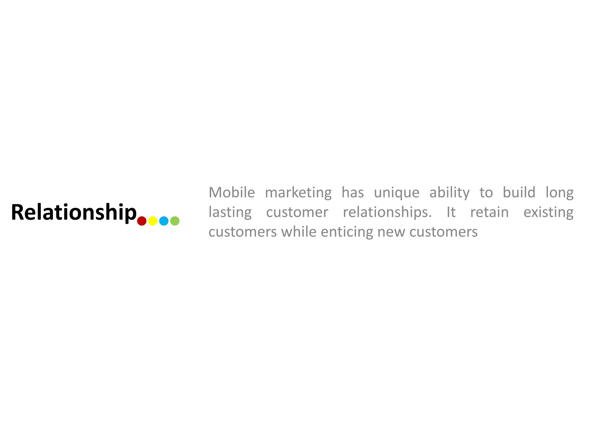 Mobile marketing has unique ability to build long
Relationship   lasting customer relationships. It retain existing
               customers while enticing new customers
 
