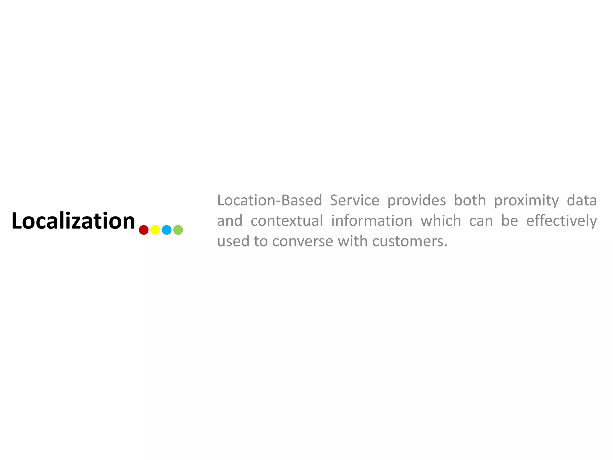 Location-Based Service provides both proximity data
Localization   and contextual information which can be effectively
               used to converse with customers.
 