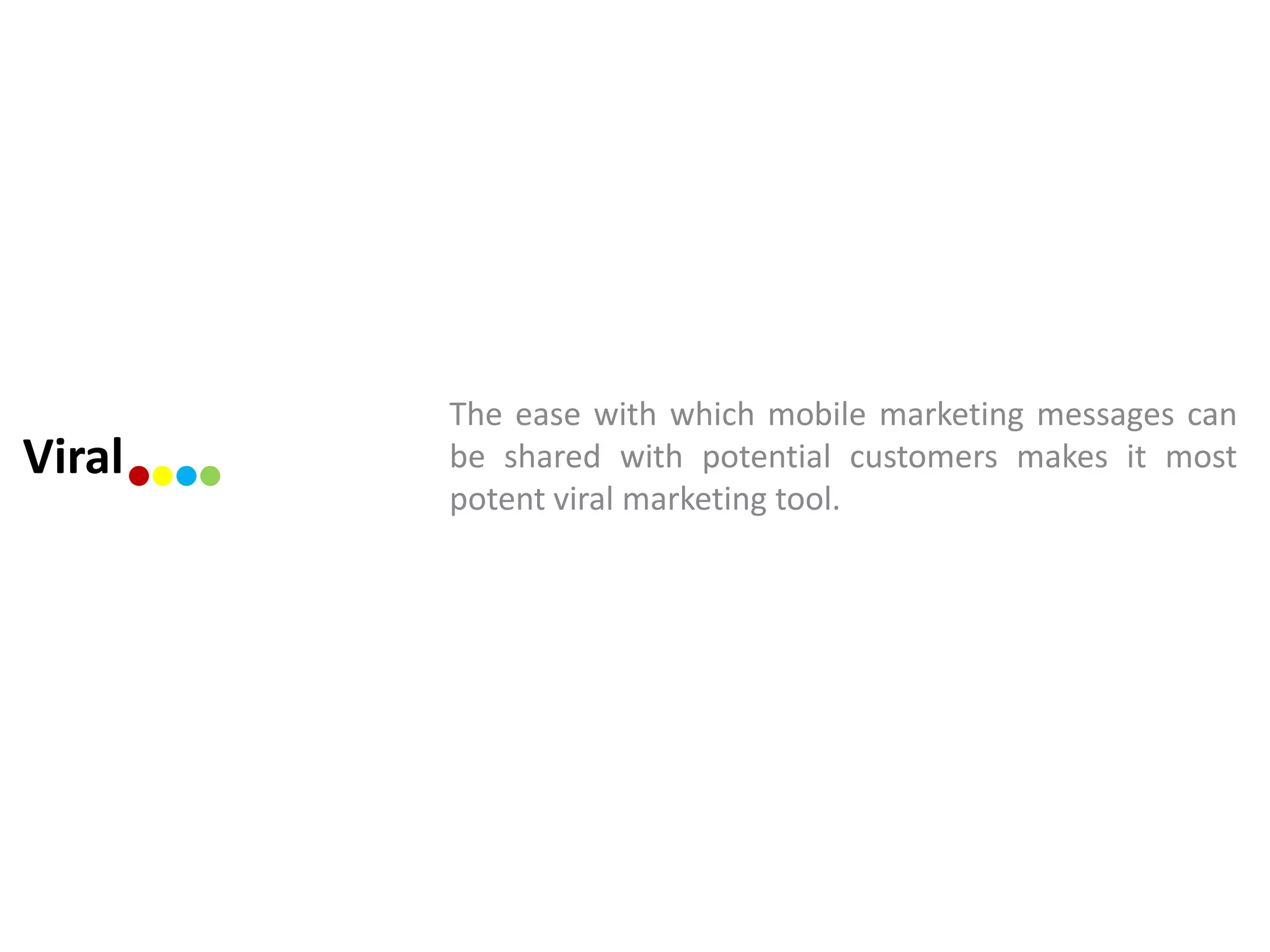 The ease with which mobile marketing messages can
Viral   be shared with potential customers makes it most
        potent viral marketing tool.
 