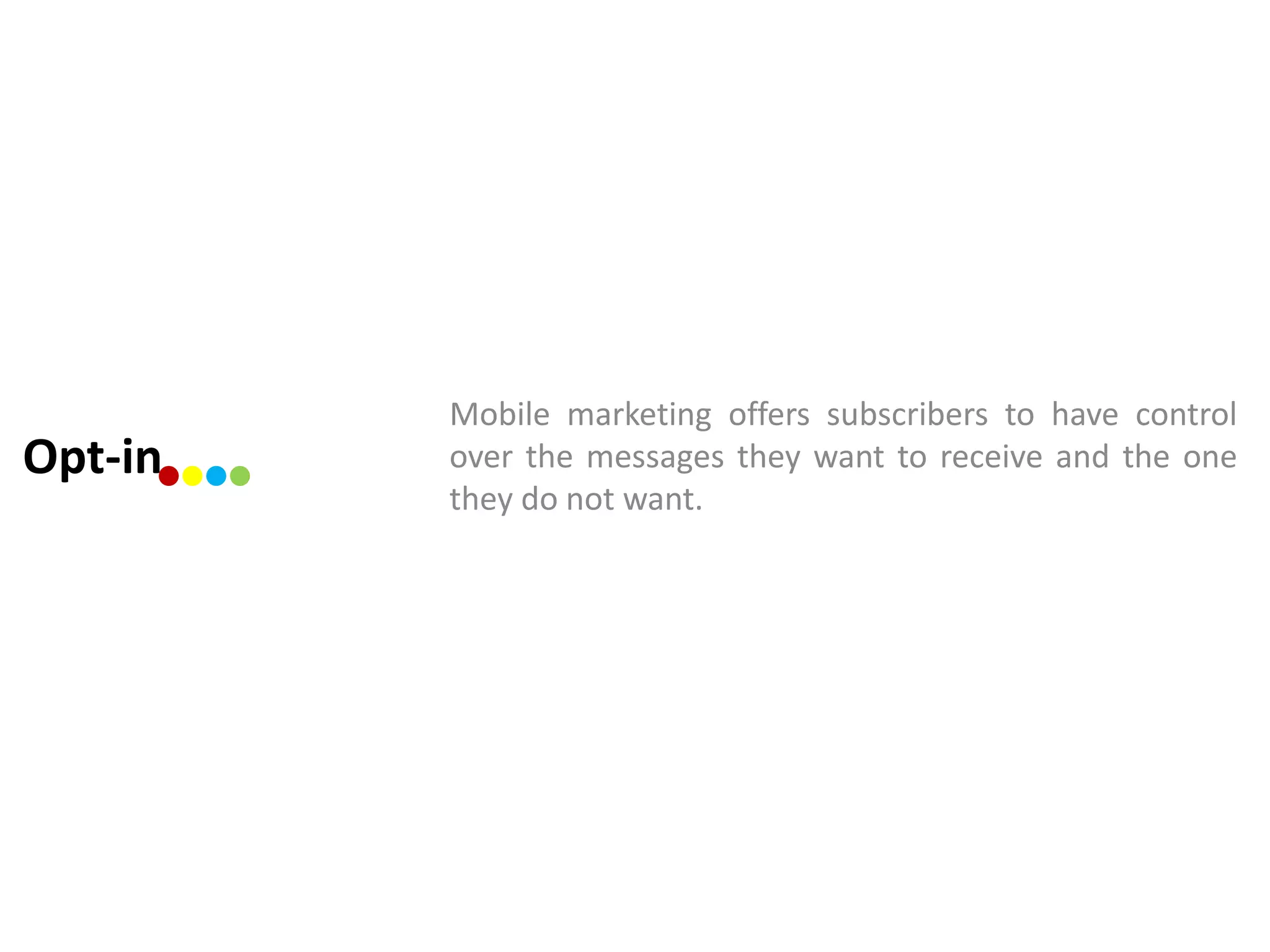 Mobile marketing offers subscribers to have control
Opt-in   over the messages they want to receive and the one
         they do not want.
 