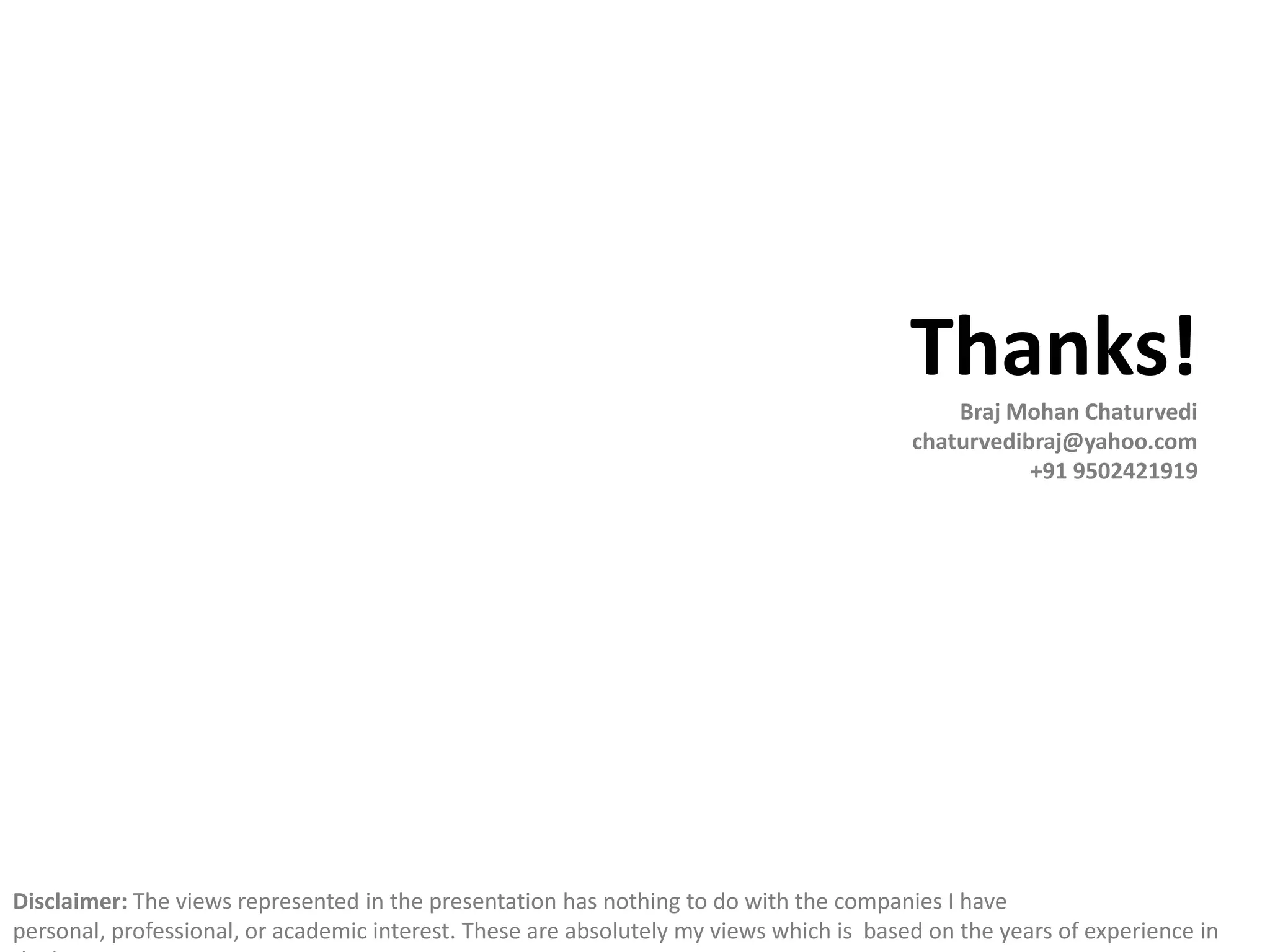 Thanks!
                                                                                             Braj Mohan Chaturvedi
                                                                                         chaturvedibraj@yahoo.com
                                                                                                    +91 9502421919




Disclaimer: The views represented in the presentation has nothing to do with the companies I have
personal, professional, or academic interest. These are absolutely my views which is based on the years of experience in
 