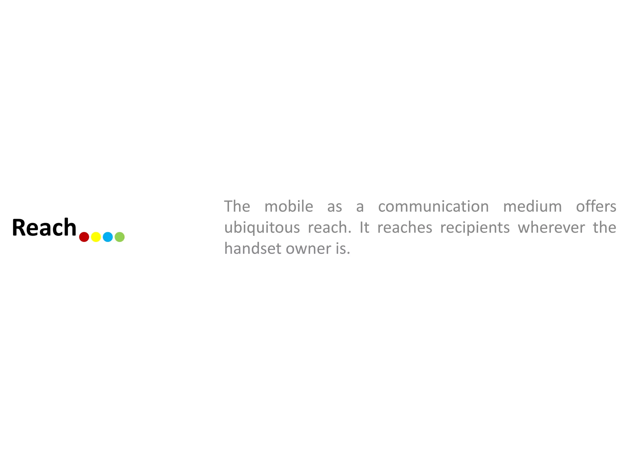 The mobile as a communication medium offers
Reach   ubiquitous reach. It reaches recipients wherever the
        handset owner is.
 