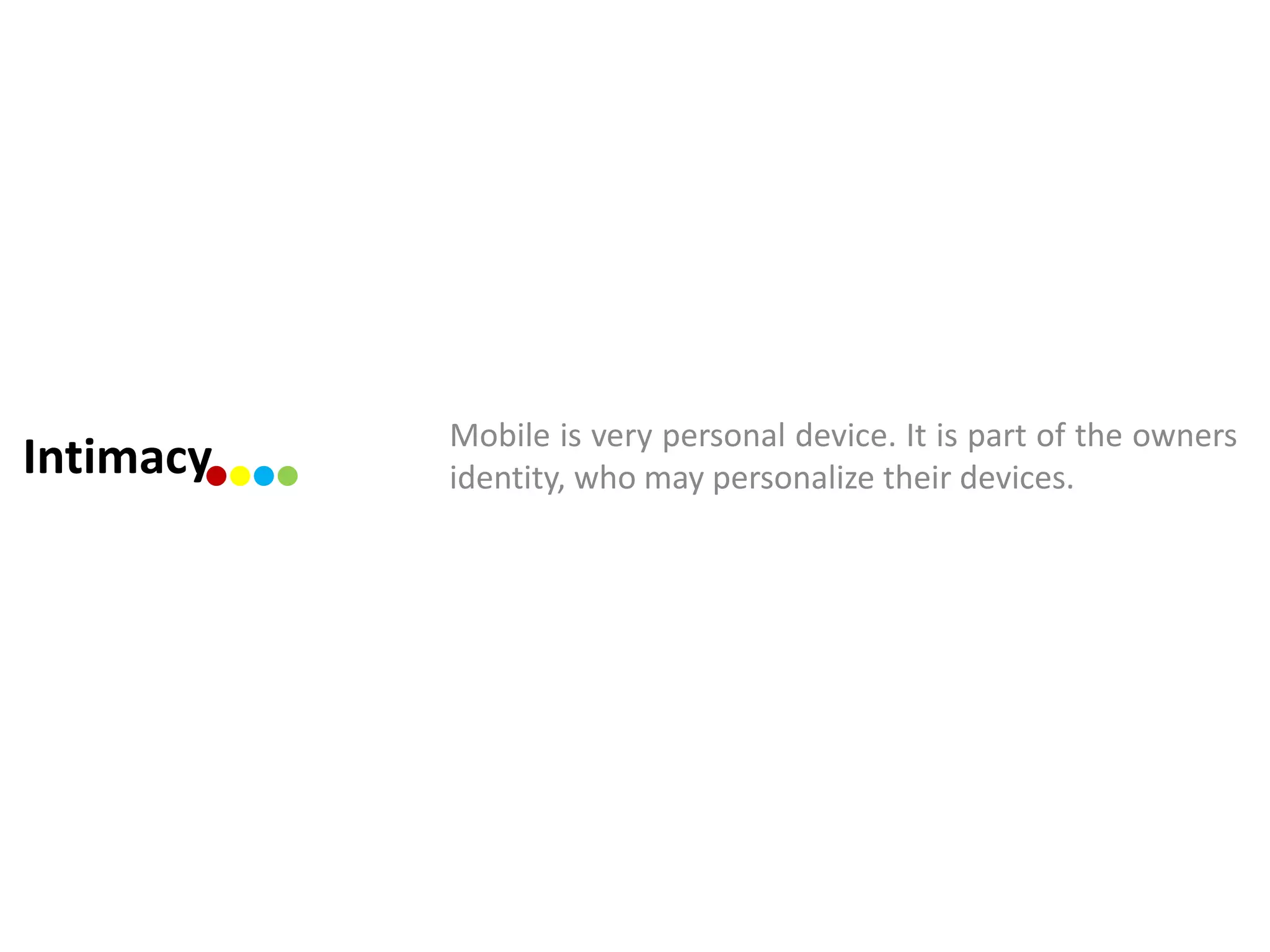 Mobile is very personal device. It is part of the owners
Intimacy   identity, who may personalize their devices.
 