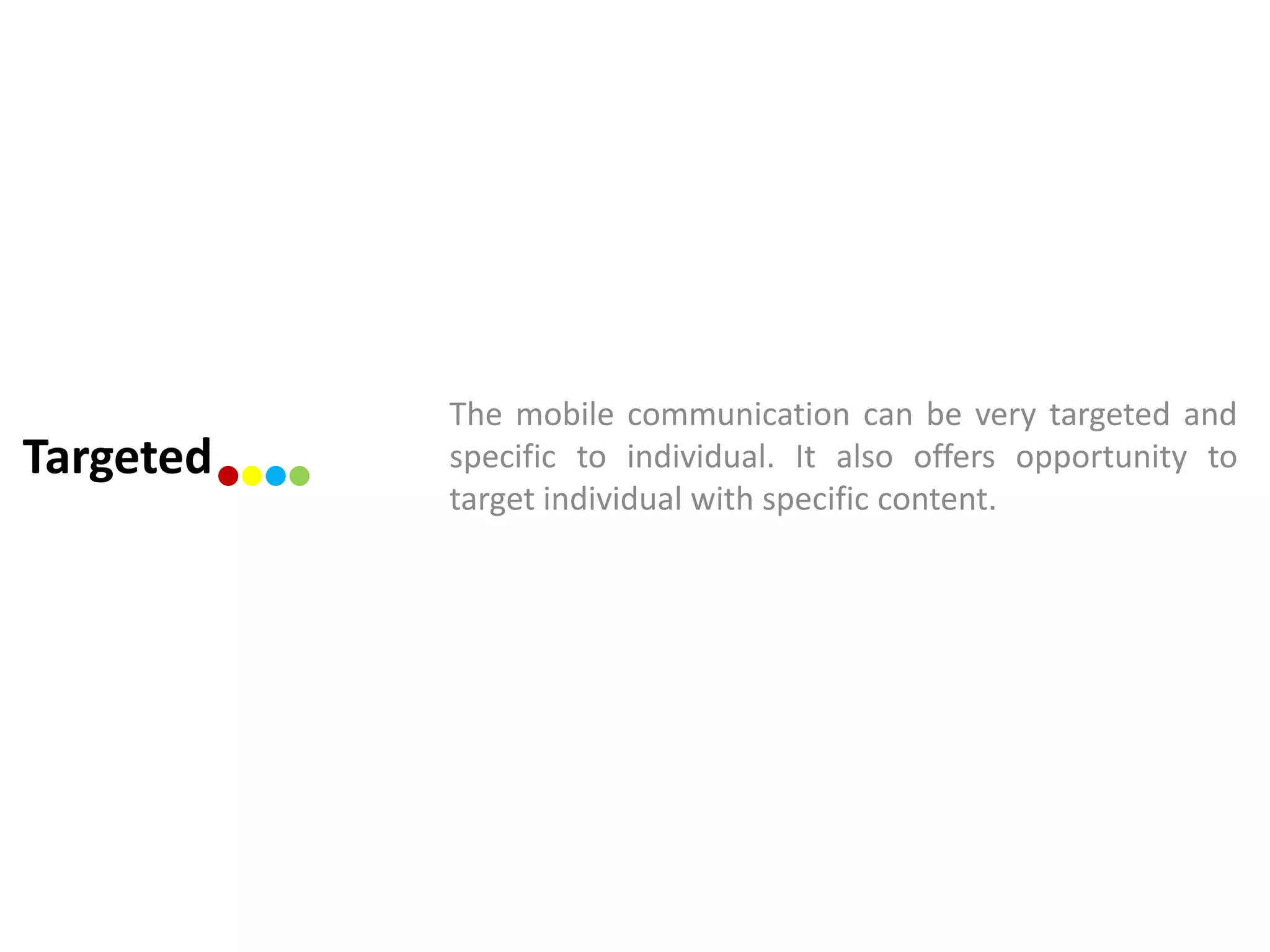 The mobile communication can be very targeted and
Targeted   specific to individual. It also offers opportunity to
           target individual with specific content.
 