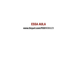 ESSA AULA
www.tinyurl.com/FGVMOBILE1
 
