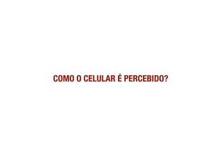 COMO O CELULAR É PERCEBIDO?
 