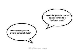 “O celular permite que eu
                                                          seja encontrado a
                                                           qualquer hora.”




“O celular expressa
minha personalidade”




                 Depoimentoss:
                 Novos Consumidores 2, Núcleo Jovem Abril 2
 